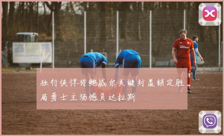 独行侠悍将鲍威尔关键封盖锁定胜局勇士主场憾负达拉斯