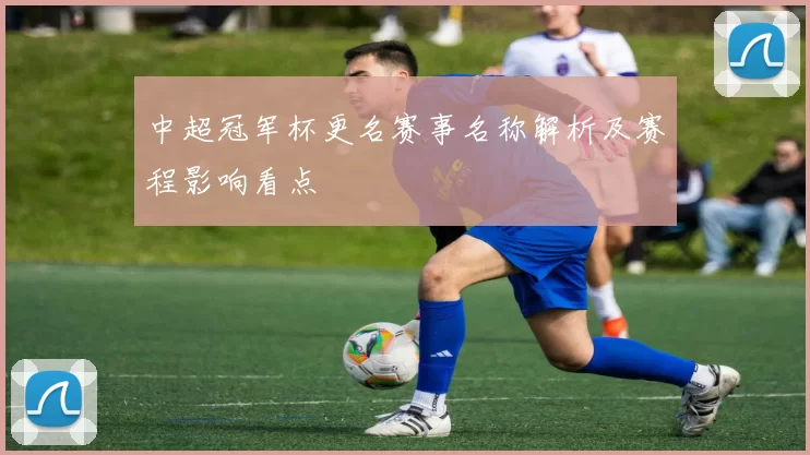 中超冠军杯更名赛事名称解析及赛程影响看点