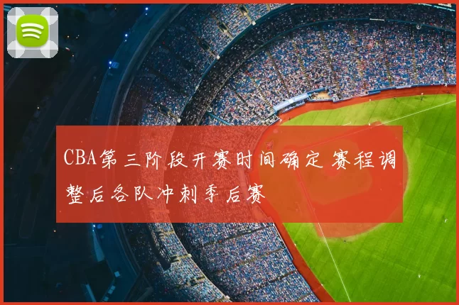 CBA第三阶段开赛时间确定 赛程调整后各队冲刺季后赛