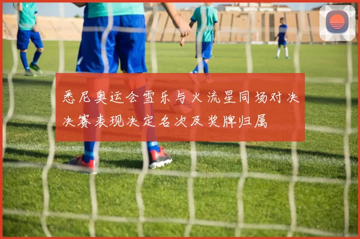 悉尼奥运会雪乐与火流星同场对决决赛表现决定名次及奖牌归属