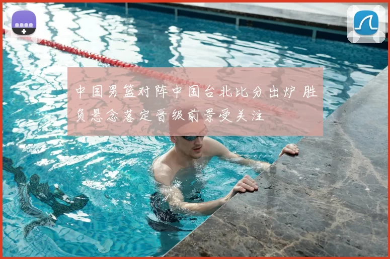 中国男篮对阵中国台北比分出炉 胜负悬念落定晋级前景受关注